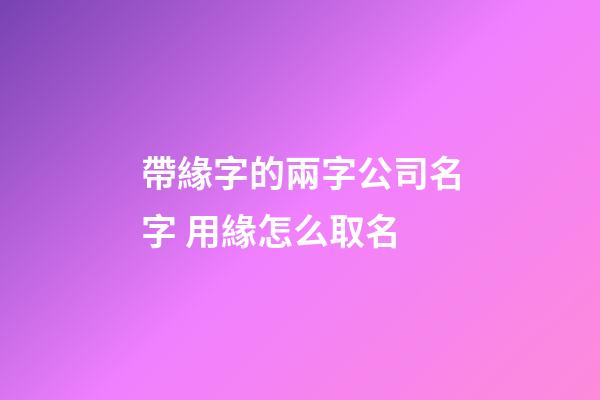 帶緣字的兩字公司名字 用緣怎么取名-第1張-公司起名-玄機派